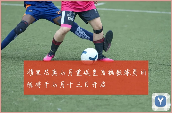 穆里尼奥七月重返皇马执教球员训练将于七月十三日开启