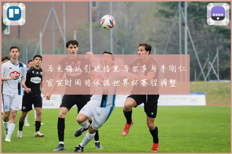马竞确认引进格里马尔多与李刚仁官宣时间将依据世界杯赛程调整