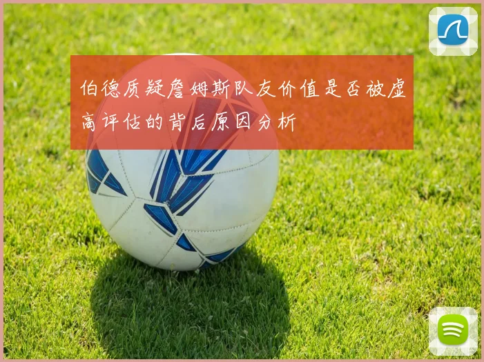伯德质疑詹姆斯队友价值是否被虚高评估的背后原因分析