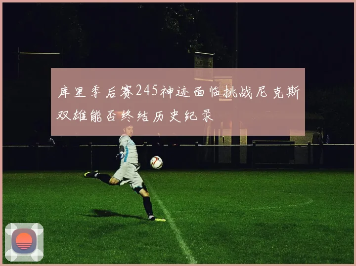库里季后赛245神迹面临挑战尼克斯双雄能否终结历史纪录