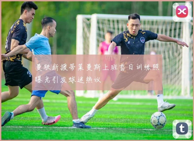 曼联新援蒂莱曼斯上班首日训练照曝光引发球迷热议