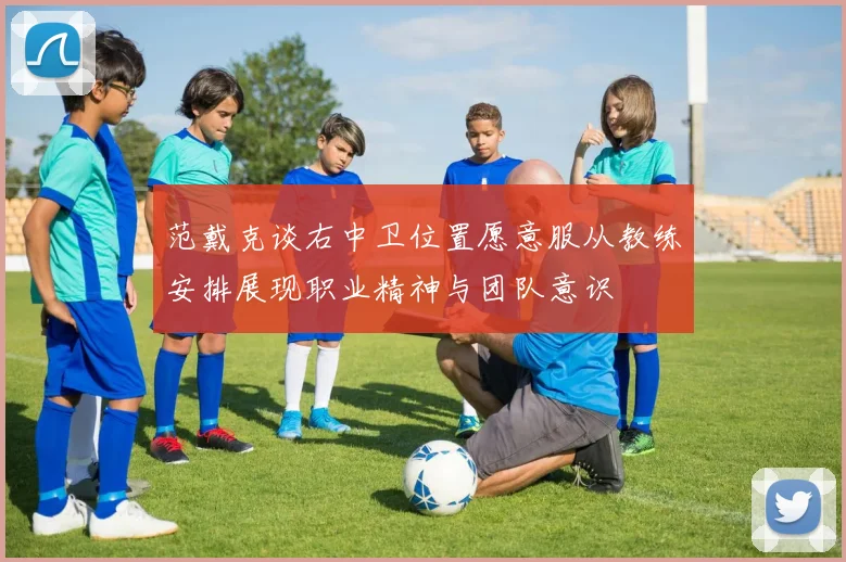 范戴克谈右中卫位置愿意服从教练安排展现职业精神与团队意识