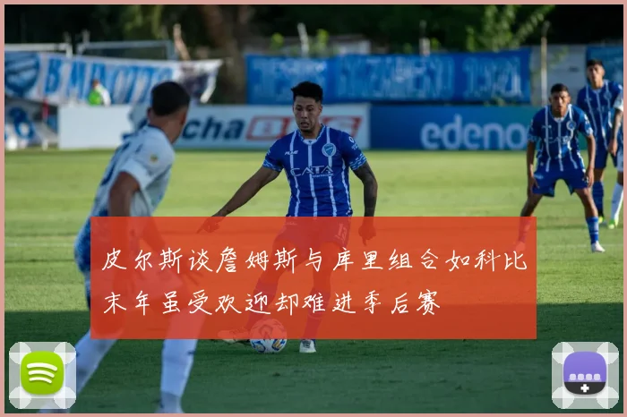 皮尔斯谈詹姆斯与库里组合如科比末年虽受欢迎却难进季后赛