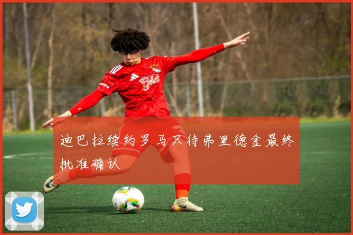 迪巴拉续约罗马只待弗里德金最终批准确认