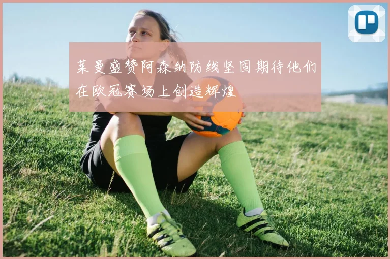 莱曼盛赞阿森纳防线坚固期待他们在欧冠赛场上创造辉煌