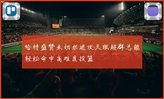 哈特盛赞米切尔进攻天赋超群总能轻松命中高难度投篮