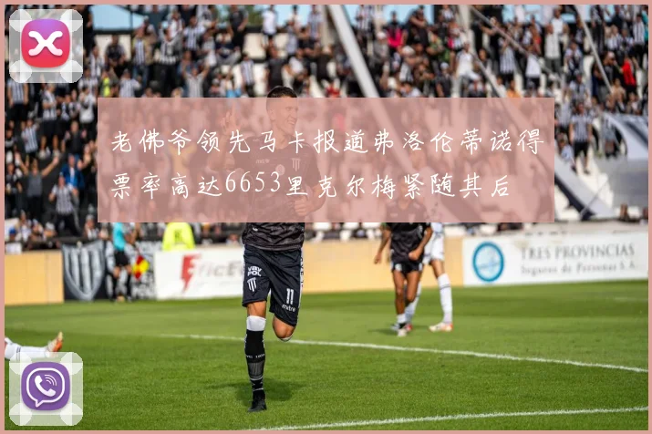 老佛爷领先马卡报道弗洛伦蒂诺得票率高达6653里克尔梅紧随其后