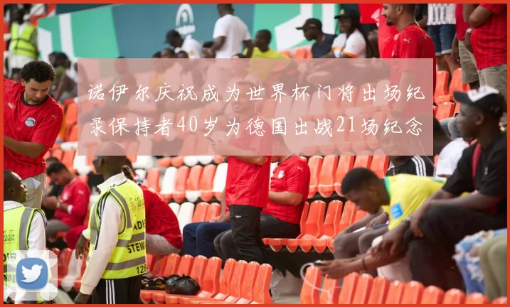 诺伊尔庆祝成为世界杯门将出场纪录保持者40岁为德国出战21场纪念照曝光