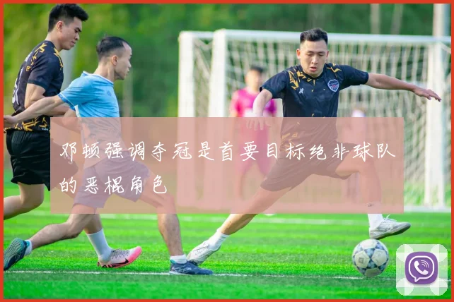 邓顿强调夺冠是首要目标绝非球队的恶棍角色