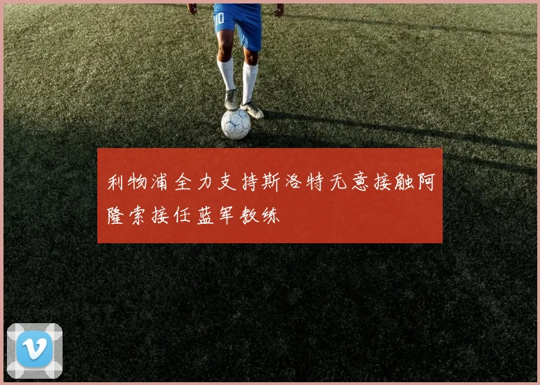 利物浦全力支持斯洛特无意接触阿隆索接任蓝军教练