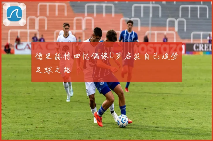 德里赫特回忆偶像C罗启发自己追梦足球之路