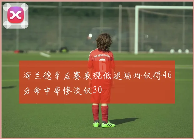 海兰德季后赛表现低迷场均仅得46分命中率惨淡仅30