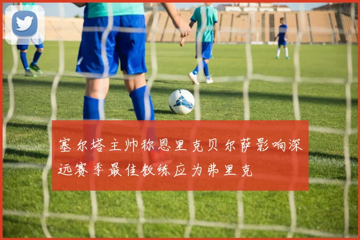 塞尔塔主帅称恩里克贝尔萨影响深远赛季最佳教练应为弗里克