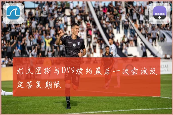 尤文图斯与DV9续约最后一次尝试设定答复期限