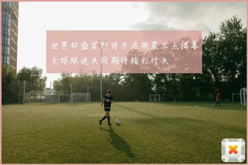 世界杯盛宴即将开启明晨三点揭幕全球球迷共同期待精彩对决