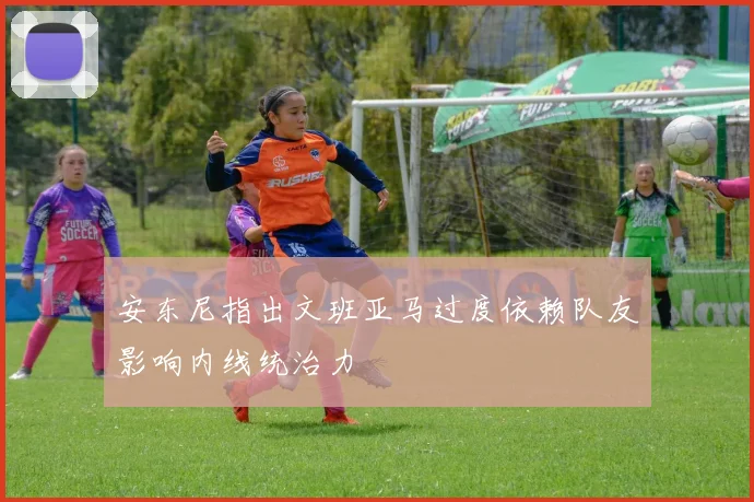 安东尼指出文班亚马过度依赖队友影响内线统治力
