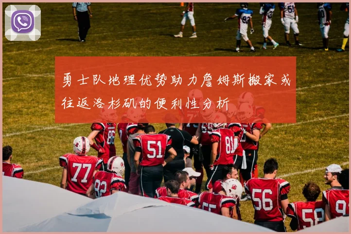 勇士队地理优势助力詹姆斯搬家或往返洛杉矶的便利性分析